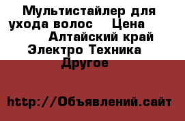 Мультистайлер для ухода волос. › Цена ­ 3 000 - Алтайский край Электро-Техника » Другое   